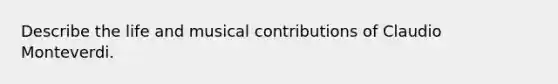 Describe the life and musical contributions of Claudio Monteverdi.