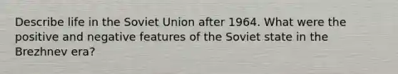 Describe life in the Soviet Union after 1964. What were the positive and negative features of the Soviet state in the Brezhnev era?