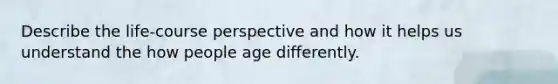 Describe the life-course perspective and how it helps us understand the how people age differently.