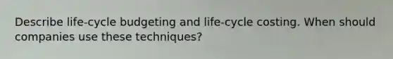 Describe life-cycle budgeting and life-cycle costing. When should companies use these techniques?
