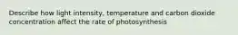 Describe how light intensity, temperature and carbon dioxide concentration affect the rate of photosynthesis