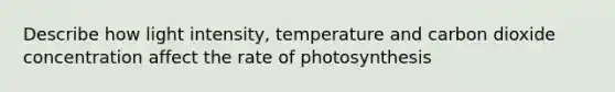 Describe how light intensity, temperature and carbon dioxide concentration affect the rate of photosynthesis