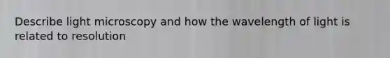 Describe light microscopy and how the wavelength of light is related to resolution