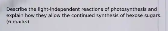 Describe the light-independent reactions of photosynthesis and explain how they allow the continued synthesis of hexose sugars. (6 marks)