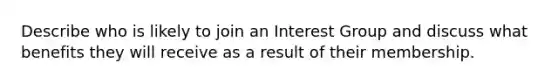 Describe who is likely to join an Interest Group and discuss what benefits they will receive as a result of their membership.