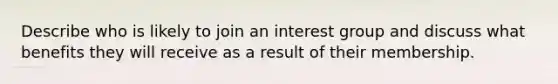 Describe who is likely to join an interest group and discuss what benefits they will receive as a result of their membership.