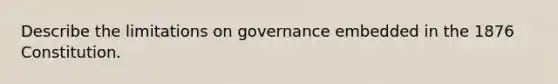 Describe the limitations on governance embedded in the 1876 Constitution.