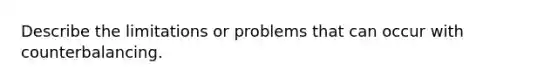 Describe the limitations or problems that can occur with counterbalancing.