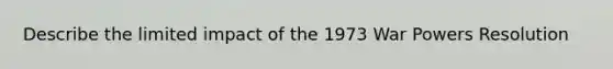 Describe the limited impact of the 1973 War Powers Resolution