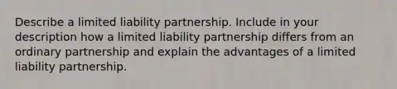 Describe a limited liability partnership. Include in your description how a limited liability partnership differs from an ordinary partnership and explain the advantages of a limited liability partnership.