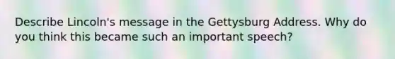 Describe Lincoln's message in the Gettysburg Address. Why do you think this became such an important speech?