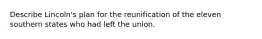 Describe Lincoln's plan for the reunification of the eleven southern states who had left the union.