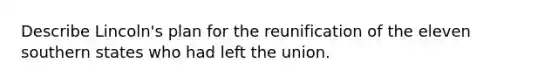 Describe Lincoln's plan for the reunification of the eleven southern states who had left the union.