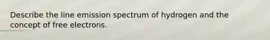 Describe the line emission spectrum of hydrogen and the concept of free electrons.