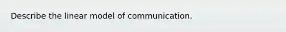 Describe the linear model of communication.