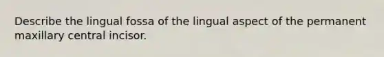 Describe the lingual fossa of the lingual aspect of the permanent maxillary central incisor.