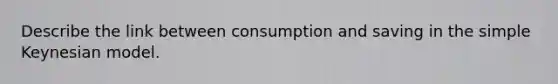 Describe the link between consumption and saving in the simple Keynesian model.