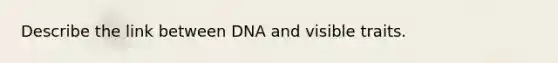 Describe the link between DNA and visible traits.