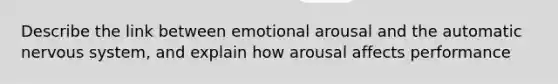 Describe the link between emotional arousal and the automatic nervous system, and explain how arousal affects performance