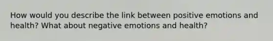 How would you describe the link between positive emotions and health? What about negative emotions and health?