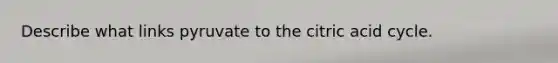 Describe what links pyruvate to the citric acid cycle.