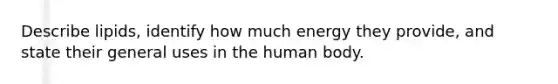 Describe lipids, identify how much energy they provide, and state their general uses in the human body.