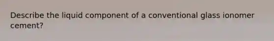 Describe the liquid component of a conventional glass ionomer cement?