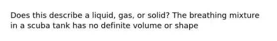 Does this describe a liquid, gas, or solid? The breathing mixture in a scuba tank has no definite volume or shape