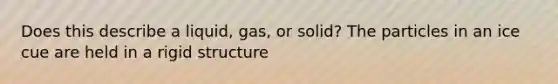 Does this describe a liquid, gas, or solid? The particles in an ice cue are held in a rigid structure