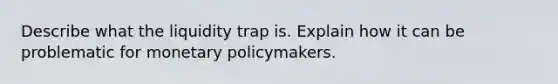 Describe what the liquidity trap is. Explain how it can be problematic for <a href='https://www.questionai.com/knowledge/kEE0G7Llsx-monetary-policy' class='anchor-knowledge'>monetary policy</a>makers.