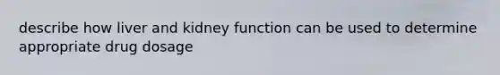 describe how liver and kidney function can be used to determine appropriate drug dosage