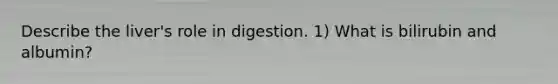 Describe the liver's role in digestion. 1) What is bilirubin and albumin?