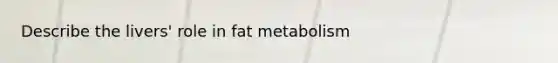 Describe the livers' role in fat metabolism