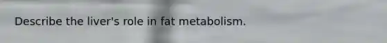 Describe the liver's role in fat metabolism.