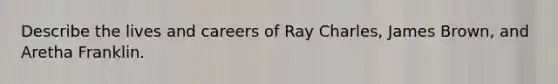 Describe the lives and careers of Ray Charles, James Brown, and Aretha Franklin.