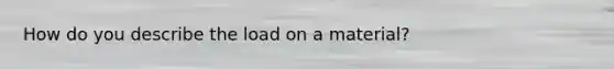 How do you describe the load on a material?