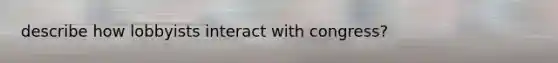 describe how lobbyists interact with congress?