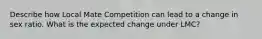 Describe how Local Mate Competition can lead to a change in sex ratio. What is the expected change under LMC?