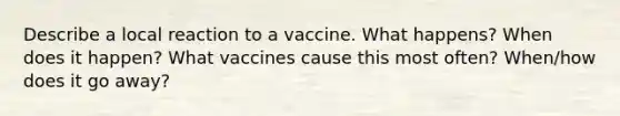 Describe a local reaction to a vaccine. What happens? When does it happen? What vaccines cause this most often? When/how does it go away?