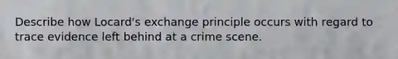 Describe how Locard's exchange principle occurs with regard to trace evidence left behind at a crime scene.