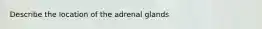 Describe the location of the adrenal glands