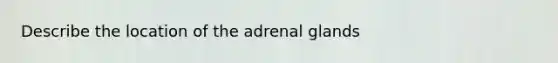 Describe the location of the adrenal glands