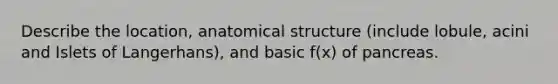 Describe the location, anatomical structure (include lobule, acini and Islets of Langerhans), and basic f(x) of pancreas.