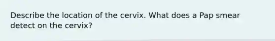 Describe the location of the cervix. What does a Pap smear detect on the cervix?