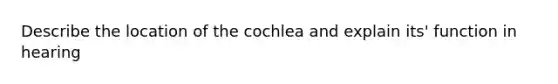 Describe the location of the cochlea and explain its' function in hearing