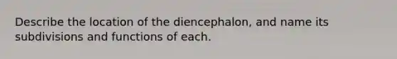 Describe the location of the diencephalon, and name its subdivisions and functions of each.