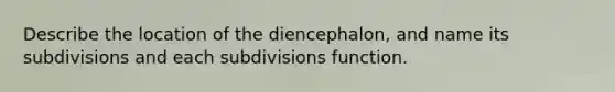 Describe the location of the diencephalon, and name its subdivisions and each subdivisions function.