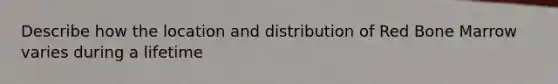 Describe how the location and distribution of Red Bone Marrow varies during a lifetime