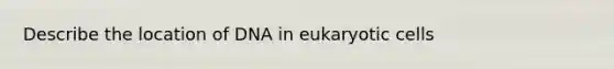 Describe the location of DNA in <a href='https://www.questionai.com/knowledge/kb526cpm6R-eukaryotic-cells' class='anchor-knowledge'>eukaryotic cells</a>