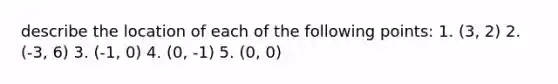 describe the location of each of the following points: 1. (3, 2) 2. (-3, 6) 3. (-1, 0) 4. (0, -1) 5. (0, 0)